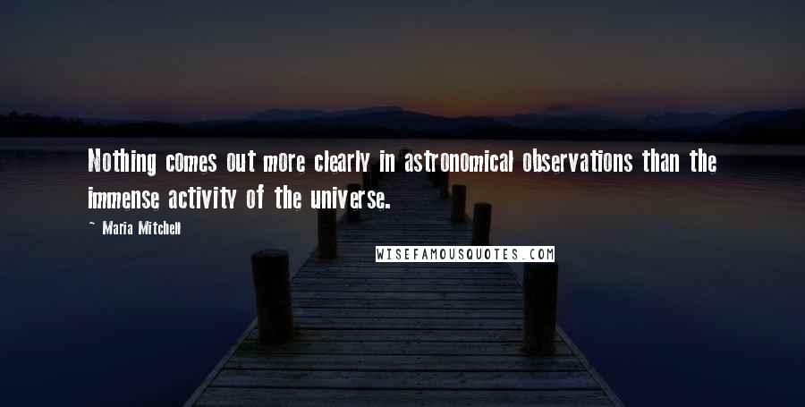 Maria Mitchell Quotes: Nothing comes out more clearly in astronomical observations than the immense activity of the universe.