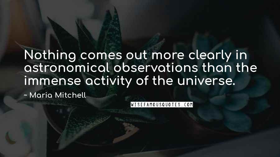 Maria Mitchell Quotes: Nothing comes out more clearly in astronomical observations than the immense activity of the universe.