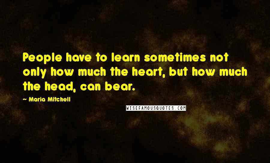 Maria Mitchell Quotes: People have to learn sometimes not only how much the heart, but how much the head, can bear.