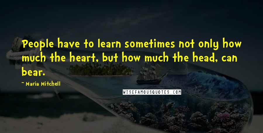 Maria Mitchell Quotes: People have to learn sometimes not only how much the heart, but how much the head, can bear.