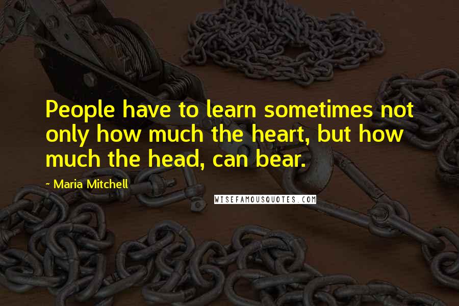 Maria Mitchell Quotes: People have to learn sometimes not only how much the heart, but how much the head, can bear.