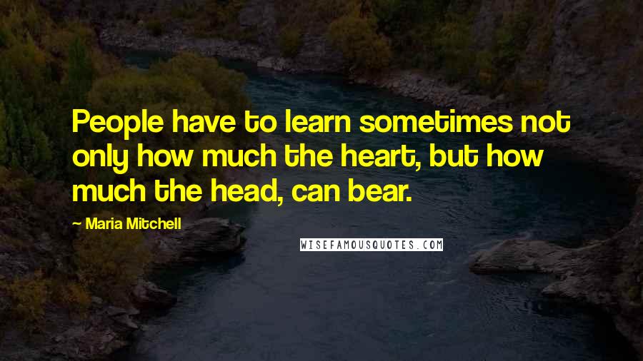 Maria Mitchell Quotes: People have to learn sometimes not only how much the heart, but how much the head, can bear.