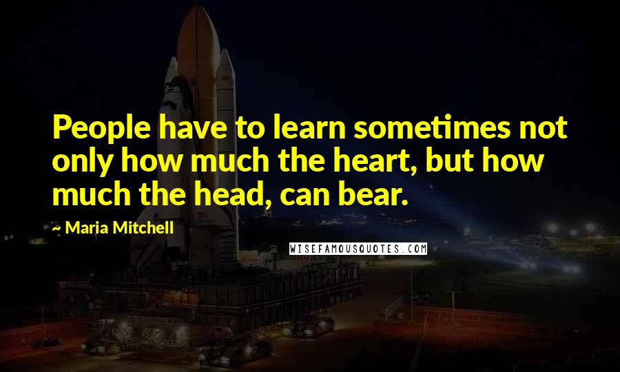 Maria Mitchell Quotes: People have to learn sometimes not only how much the heart, but how much the head, can bear.