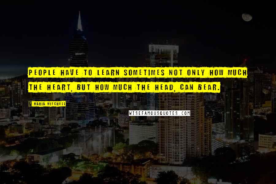 Maria Mitchell Quotes: People have to learn sometimes not only how much the heart, but how much the head, can bear.