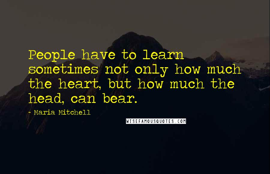 Maria Mitchell Quotes: People have to learn sometimes not only how much the heart, but how much the head, can bear.