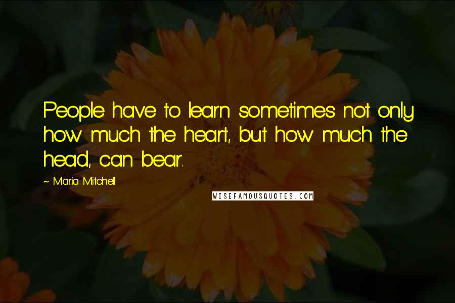 Maria Mitchell Quotes: People have to learn sometimes not only how much the heart, but how much the head, can bear.