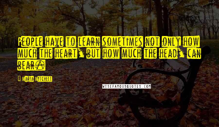 Maria Mitchell Quotes: People have to learn sometimes not only how much the heart, but how much the head, can bear.