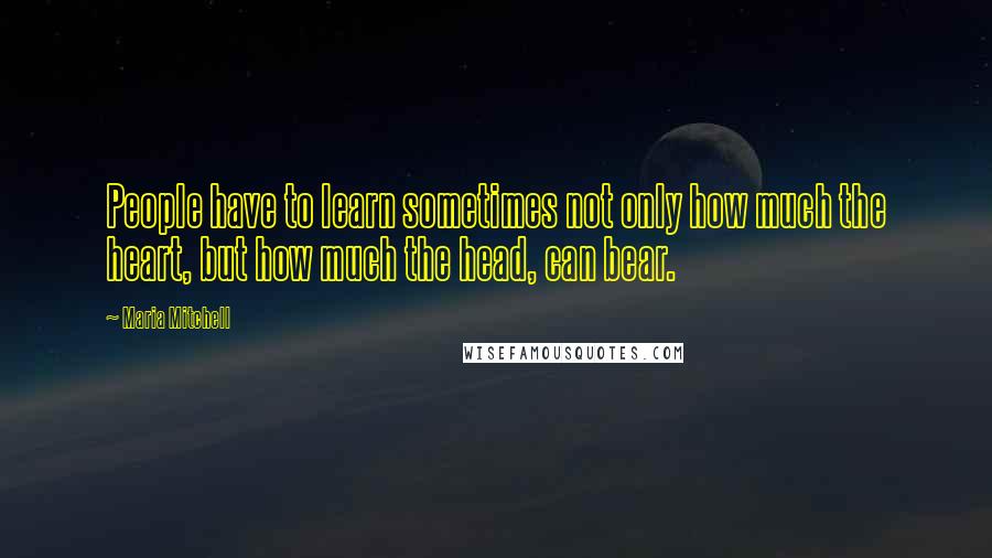 Maria Mitchell Quotes: People have to learn sometimes not only how much the heart, but how much the head, can bear.