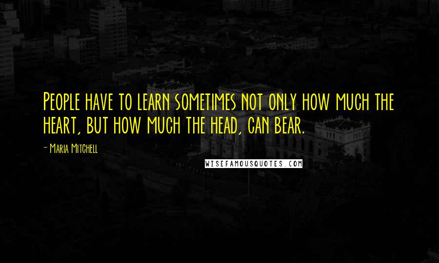 Maria Mitchell Quotes: People have to learn sometimes not only how much the heart, but how much the head, can bear.