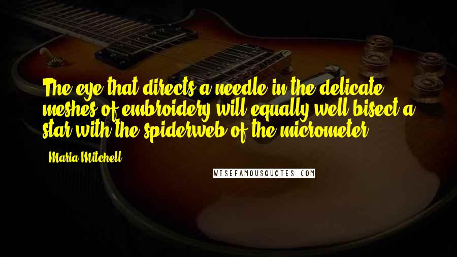 Maria Mitchell Quotes: The eye that directs a needle in the delicate meshes of embroidery will equally well bisect a star with the spiderweb of the micrometer.