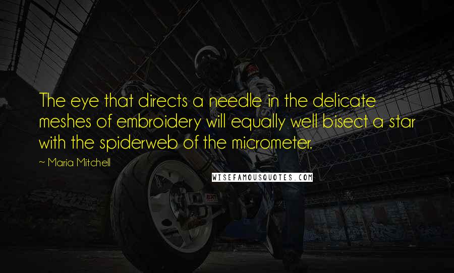 Maria Mitchell Quotes: The eye that directs a needle in the delicate meshes of embroidery will equally well bisect a star with the spiderweb of the micrometer.