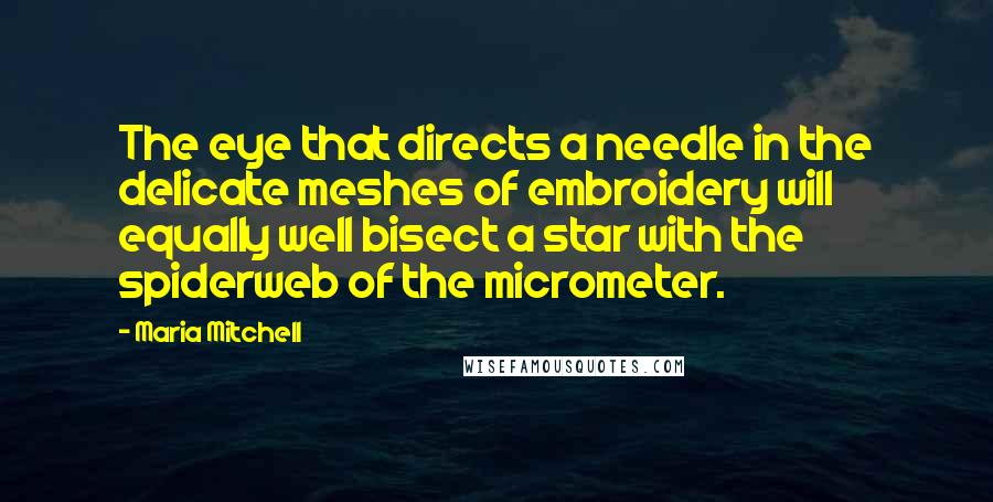 Maria Mitchell Quotes: The eye that directs a needle in the delicate meshes of embroidery will equally well bisect a star with the spiderweb of the micrometer.