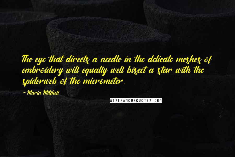 Maria Mitchell Quotes: The eye that directs a needle in the delicate meshes of embroidery will equally well bisect a star with the spiderweb of the micrometer.