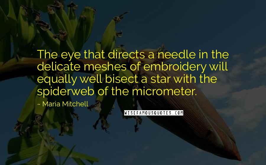 Maria Mitchell Quotes: The eye that directs a needle in the delicate meshes of embroidery will equally well bisect a star with the spiderweb of the micrometer.