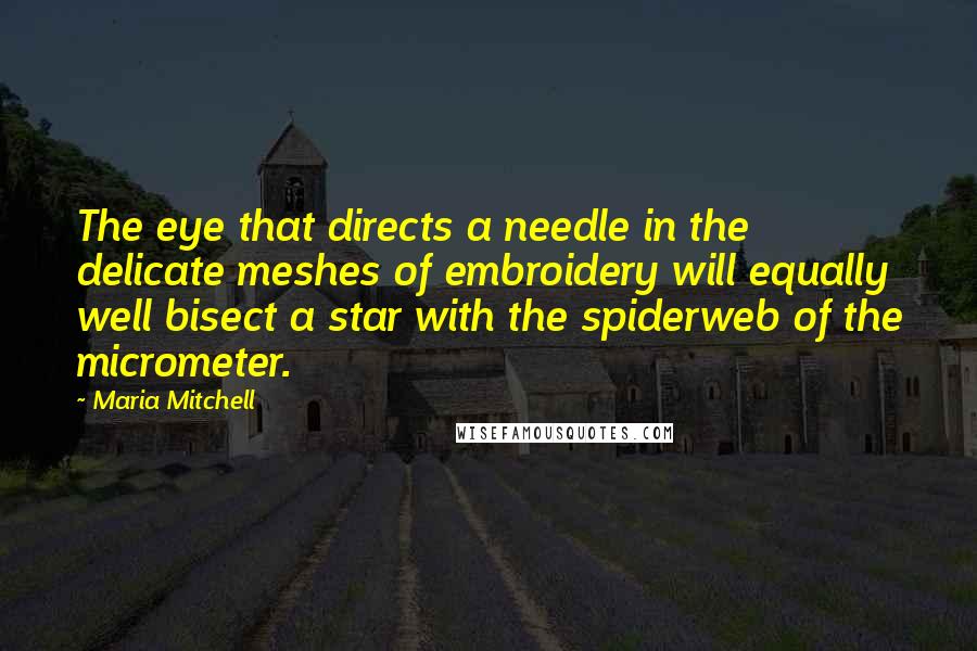 Maria Mitchell Quotes: The eye that directs a needle in the delicate meshes of embroidery will equally well bisect a star with the spiderweb of the micrometer.