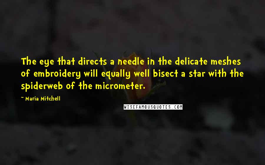 Maria Mitchell Quotes: The eye that directs a needle in the delicate meshes of embroidery will equally well bisect a star with the spiderweb of the micrometer.