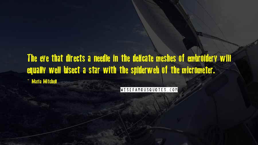 Maria Mitchell Quotes: The eye that directs a needle in the delicate meshes of embroidery will equally well bisect a star with the spiderweb of the micrometer.