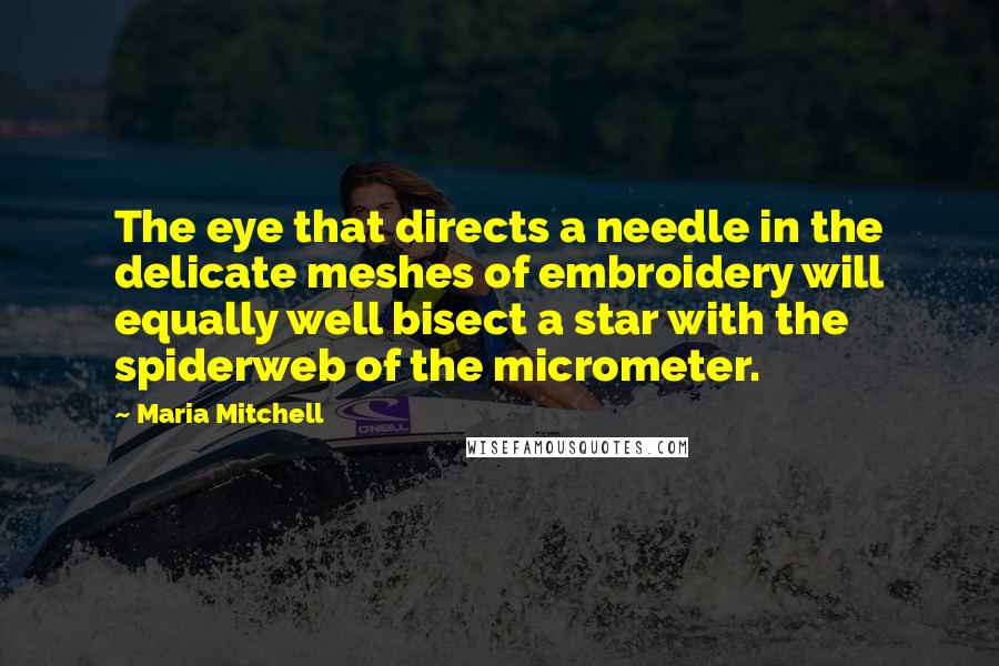 Maria Mitchell Quotes: The eye that directs a needle in the delicate meshes of embroidery will equally well bisect a star with the spiderweb of the micrometer.