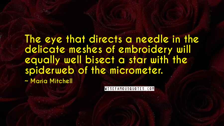 Maria Mitchell Quotes: The eye that directs a needle in the delicate meshes of embroidery will equally well bisect a star with the spiderweb of the micrometer.