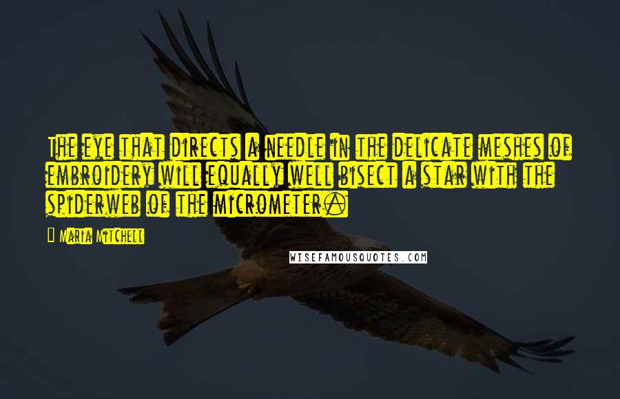 Maria Mitchell Quotes: The eye that directs a needle in the delicate meshes of embroidery will equally well bisect a star with the spiderweb of the micrometer.