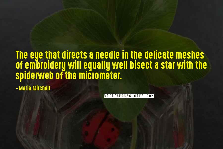 Maria Mitchell Quotes: The eye that directs a needle in the delicate meshes of embroidery will equally well bisect a star with the spiderweb of the micrometer.