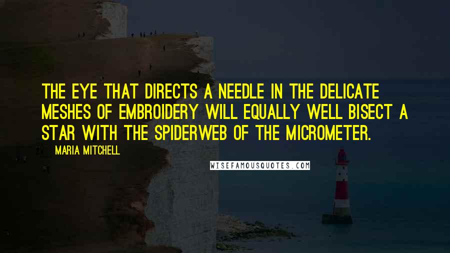 Maria Mitchell Quotes: The eye that directs a needle in the delicate meshes of embroidery will equally well bisect a star with the spiderweb of the micrometer.