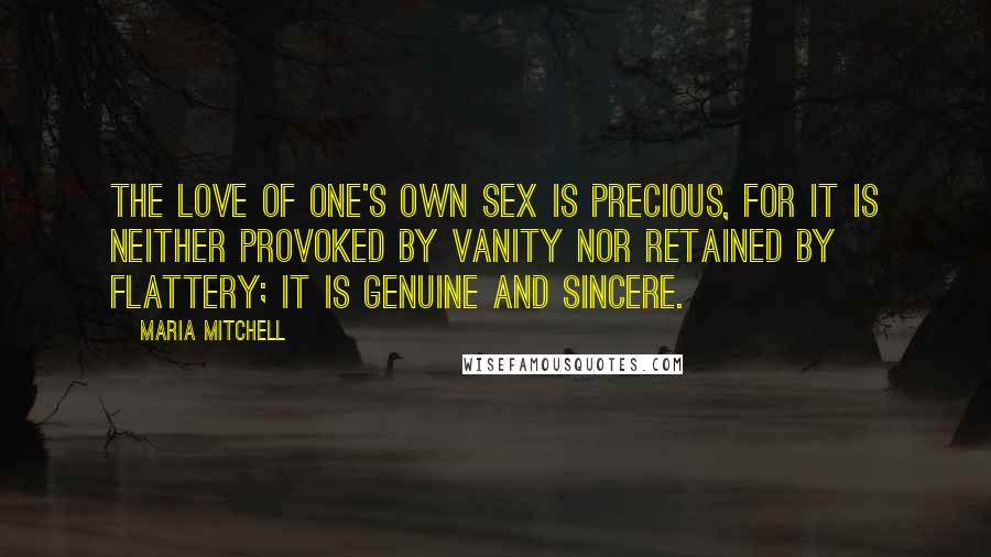 Maria Mitchell Quotes: The love of one's own sex is precious, for it is neither provoked by vanity nor retained by flattery; it is genuine and sincere.