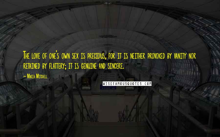 Maria Mitchell Quotes: The love of one's own sex is precious, for it is neither provoked by vanity nor retained by flattery; it is genuine and sincere.