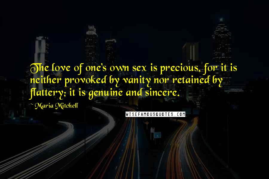 Maria Mitchell Quotes: The love of one's own sex is precious, for it is neither provoked by vanity nor retained by flattery; it is genuine and sincere.