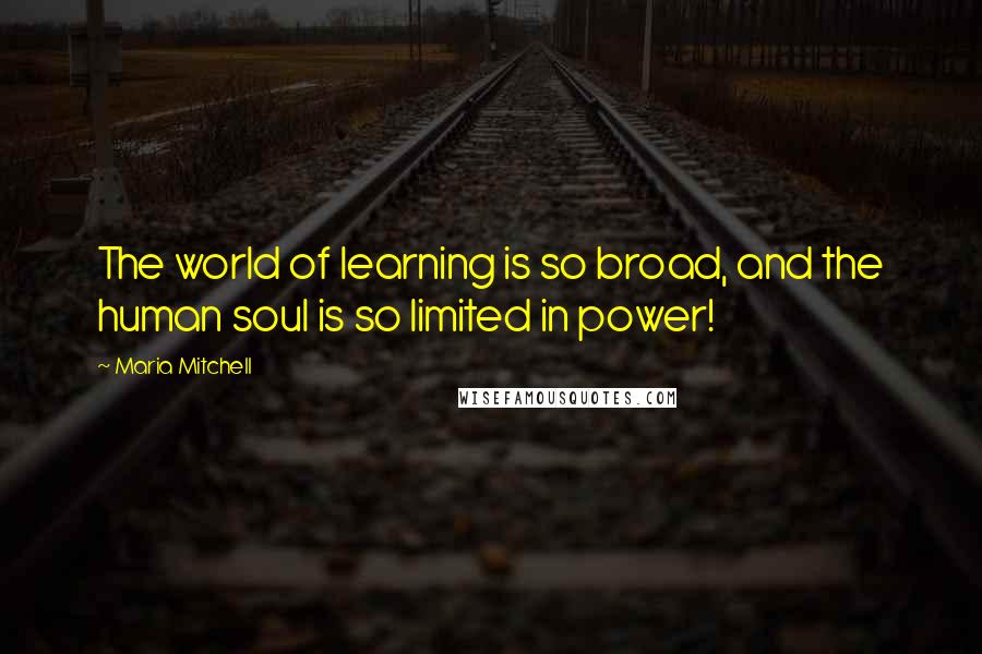 Maria Mitchell Quotes: The world of learning is so broad, and the human soul is so limited in power!