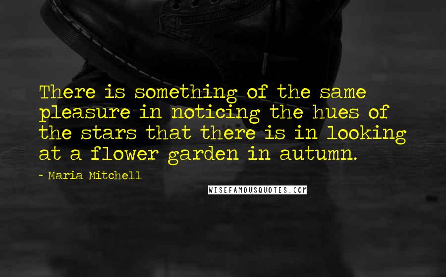 Maria Mitchell Quotes: There is something of the same pleasure in noticing the hues of the stars that there is in looking at a flower garden in autumn.