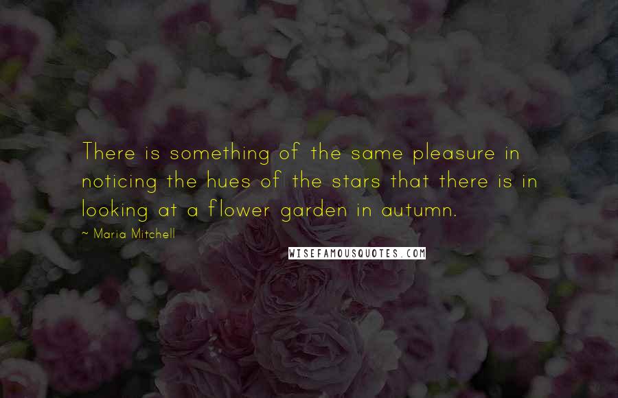 Maria Mitchell Quotes: There is something of the same pleasure in noticing the hues of the stars that there is in looking at a flower garden in autumn.