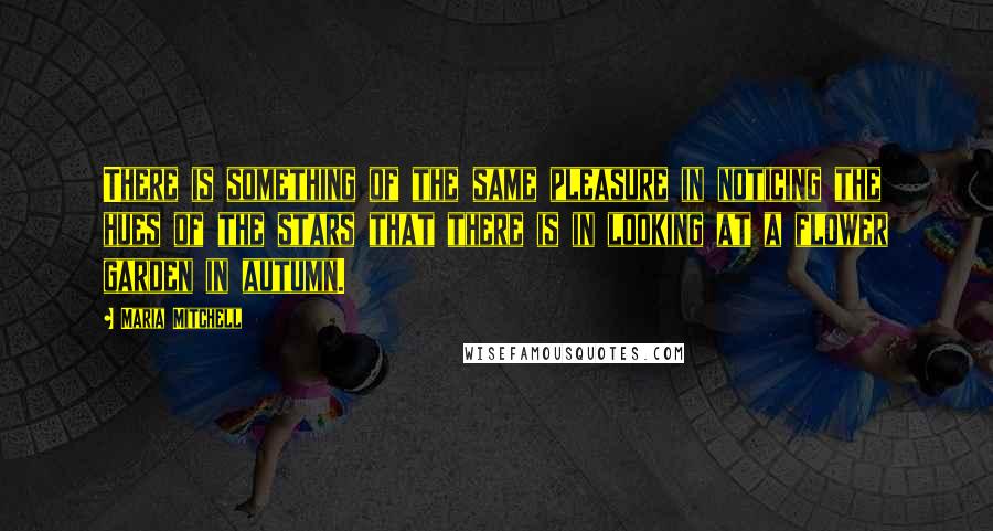 Maria Mitchell Quotes: There is something of the same pleasure in noticing the hues of the stars that there is in looking at a flower garden in autumn.