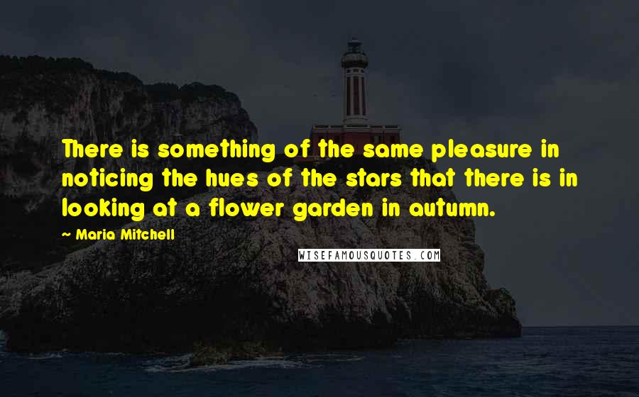 Maria Mitchell Quotes: There is something of the same pleasure in noticing the hues of the stars that there is in looking at a flower garden in autumn.