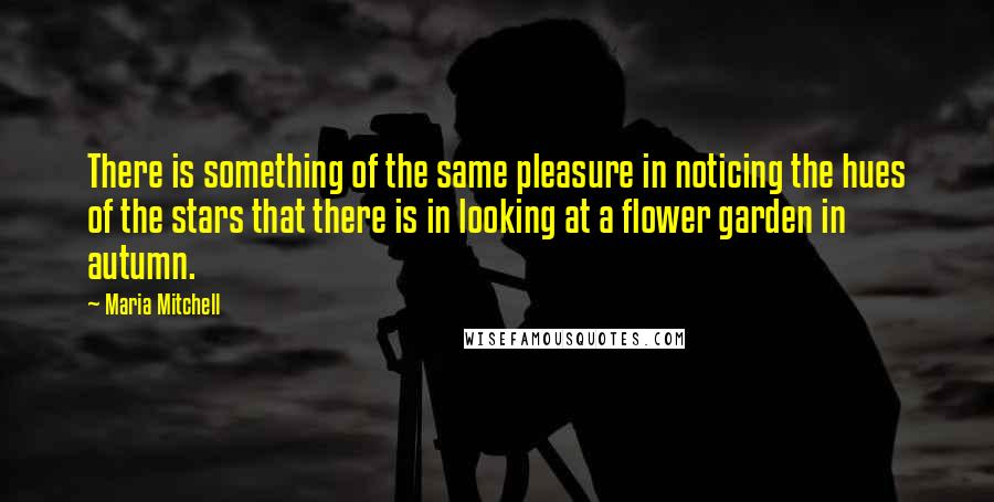 Maria Mitchell Quotes: There is something of the same pleasure in noticing the hues of the stars that there is in looking at a flower garden in autumn.