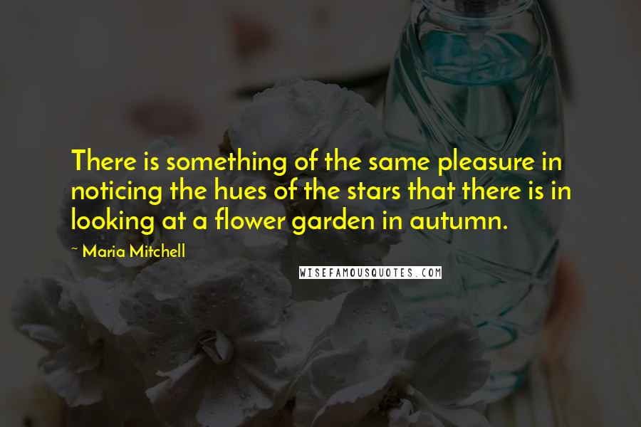 Maria Mitchell Quotes: There is something of the same pleasure in noticing the hues of the stars that there is in looking at a flower garden in autumn.