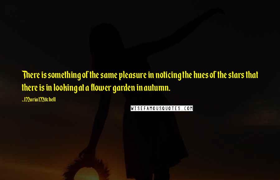Maria Mitchell Quotes: There is something of the same pleasure in noticing the hues of the stars that there is in looking at a flower garden in autumn.