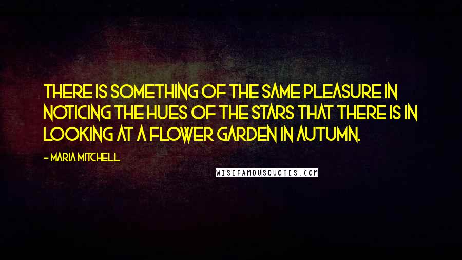 Maria Mitchell Quotes: There is something of the same pleasure in noticing the hues of the stars that there is in looking at a flower garden in autumn.