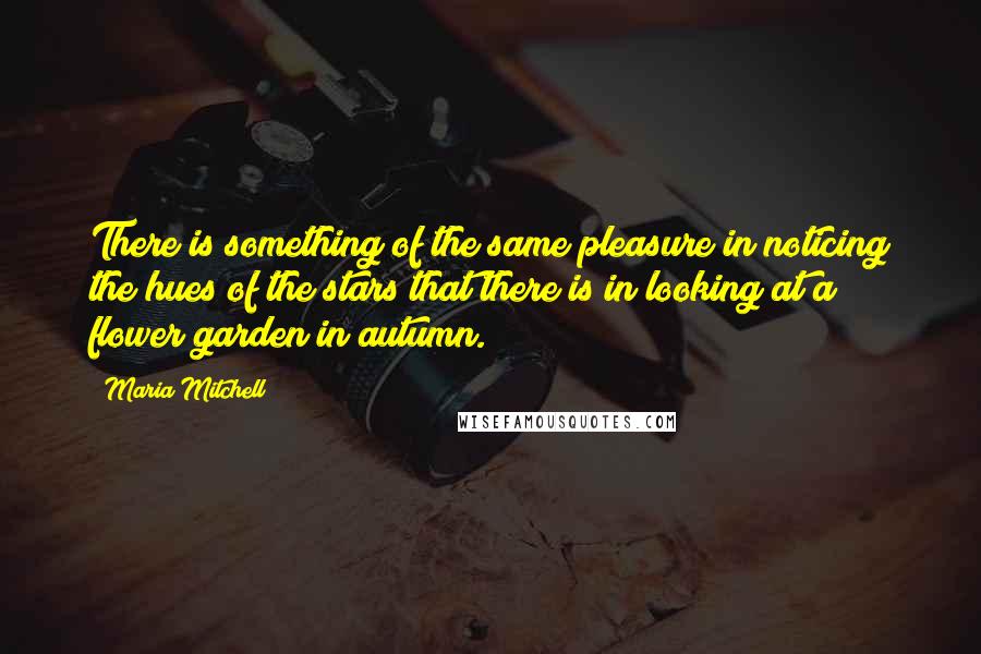 Maria Mitchell Quotes: There is something of the same pleasure in noticing the hues of the stars that there is in looking at a flower garden in autumn.