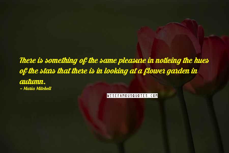 Maria Mitchell Quotes: There is something of the same pleasure in noticing the hues of the stars that there is in looking at a flower garden in autumn.