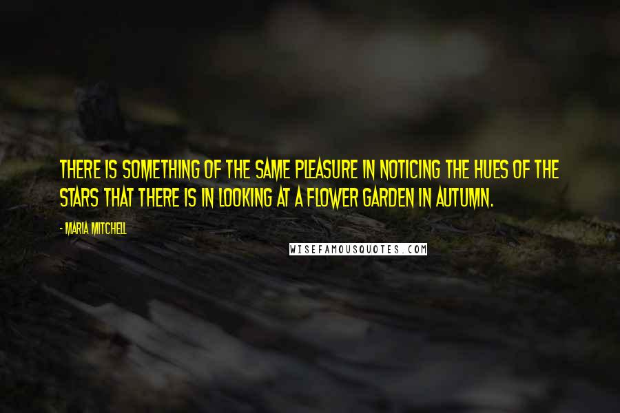 Maria Mitchell Quotes: There is something of the same pleasure in noticing the hues of the stars that there is in looking at a flower garden in autumn.