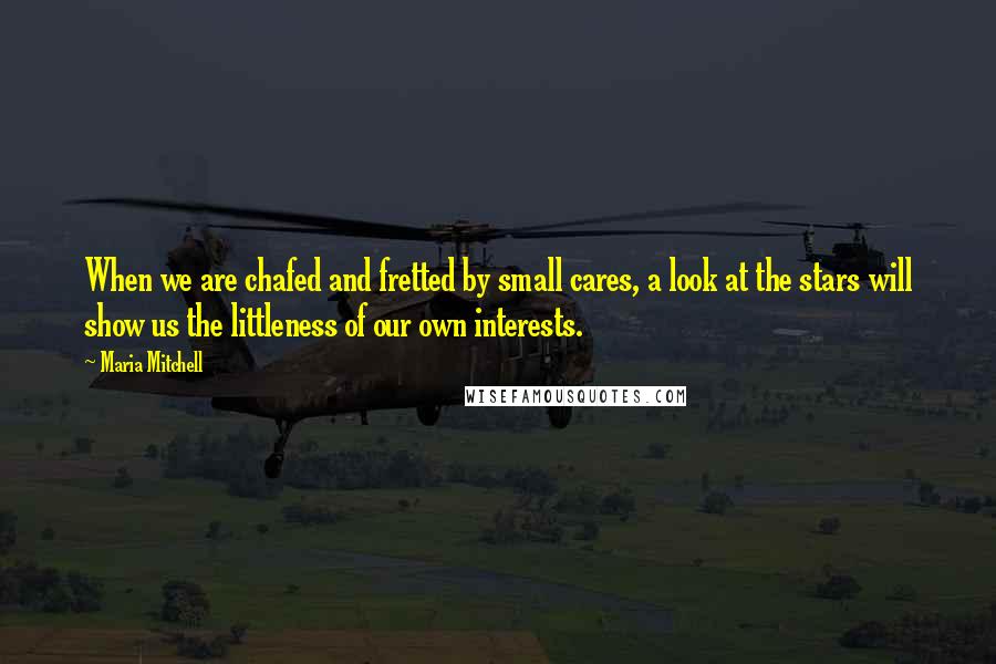 Maria Mitchell Quotes: When we are chafed and fretted by small cares, a look at the stars will show us the littleness of our own interests.