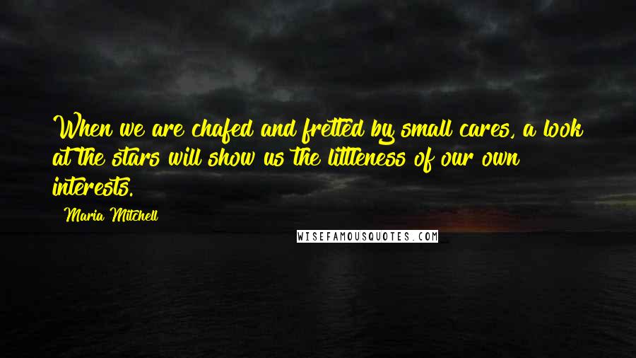 Maria Mitchell Quotes: When we are chafed and fretted by small cares, a look at the stars will show us the littleness of our own interests.