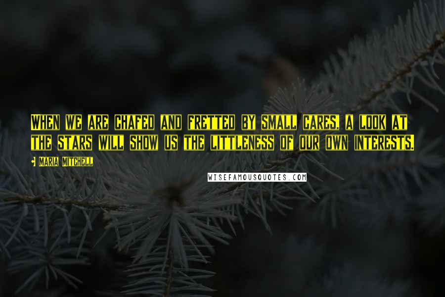 Maria Mitchell Quotes: When we are chafed and fretted by small cares, a look at the stars will show us the littleness of our own interests.