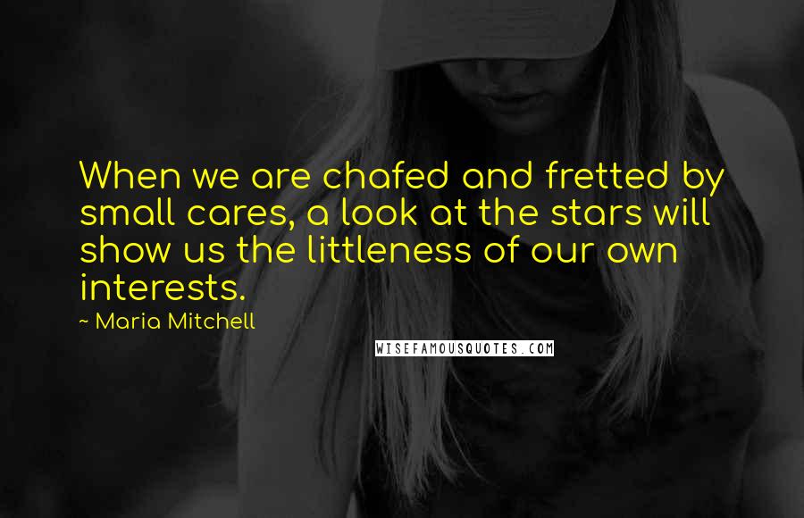 Maria Mitchell Quotes: When we are chafed and fretted by small cares, a look at the stars will show us the littleness of our own interests.