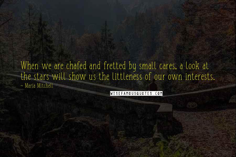 Maria Mitchell Quotes: When we are chafed and fretted by small cares, a look at the stars will show us the littleness of our own interests.