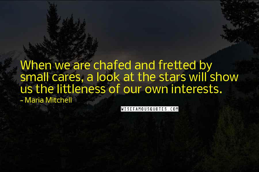 Maria Mitchell Quotes: When we are chafed and fretted by small cares, a look at the stars will show us the littleness of our own interests.