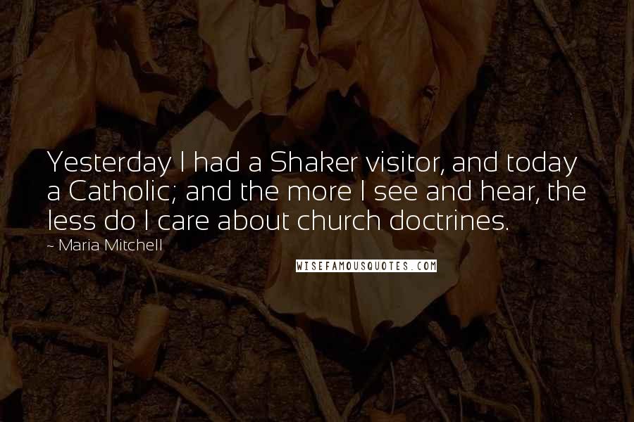 Maria Mitchell Quotes: Yesterday I had a Shaker visitor, and today a Catholic; and the more I see and hear, the less do I care about church doctrines.