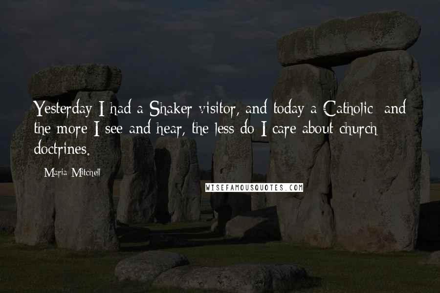 Maria Mitchell Quotes: Yesterday I had a Shaker visitor, and today a Catholic; and the more I see and hear, the less do I care about church doctrines.