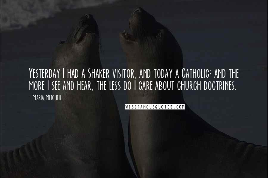 Maria Mitchell Quotes: Yesterday I had a Shaker visitor, and today a Catholic; and the more I see and hear, the less do I care about church doctrines.